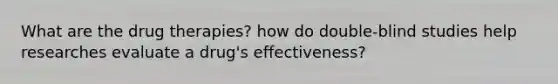 What are the drug therapies? how do double-blind studies help researches evaluate a drug's effectiveness?