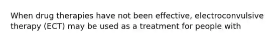 When drug therapies have not been effective, electroconvulsive therapy (ECT) may be used as a treatment for people with