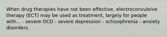 When drug therapies have not been effective, electroconvulsive therapy (ECT) may be used as treatment, largely for people with... - severe OCD - severe depression - schizophrenia - anxiety disorders