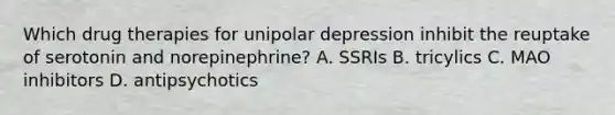 Which drug therapies for unipolar depression inhibit the reuptake of serotonin and norepinephrine? A. SSRIs B. tricylics C. MAO inhibitors D. antipsychotics