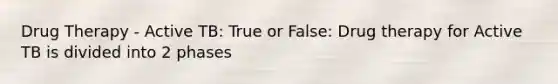 Drug Therapy - Active TB: True or False: Drug therapy for Active TB is divided into 2 phases