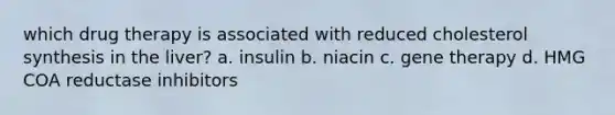 which drug therapy is associated with reduced cholesterol synthesis in the liver? a. insulin b. niacin c. gene therapy d. HMG COA reductase inhibitors