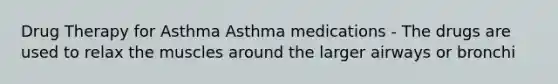 Drug Therapy for Asthma Asthma medications - The drugs are used to relax the muscles around the larger airways or bronchi