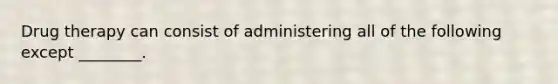 Drug therapy can consist of administering all of the following except ________.