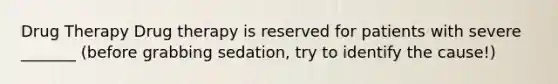 Drug Therapy Drug therapy is reserved for patients with severe _______ (before grabbing sedation, try to identify the cause!)