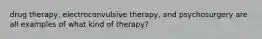 drug therapy, electroconvulsive therapy, and psychosurgery are all examples of what kind of therapy?