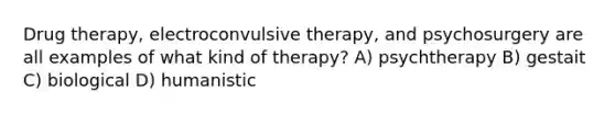 Drug therapy, electroconvulsive therapy, and psychosurgery are all examples of what kind of therapy? A) psychtherapy B) gestait C) biological D) humanistic