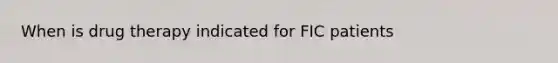 When is drug therapy indicated for FIC patients