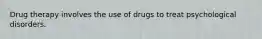 Drug therapy involves the use of drugs to treat psychological disorders.