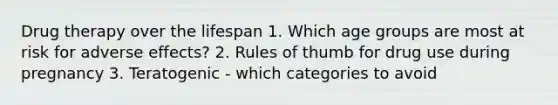 Drug therapy over the lifespan 1. Which age groups are most at risk for adverse effects? 2. Rules of thumb for drug use during pregnancy 3. Teratogenic - which categories to avoid