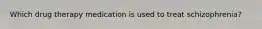 Which drug therapy medication is used to treat schizophrenia?