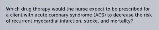 Which drug therapy would the nurse expect to be prescribed for a client with acute coronary syndrome (ACS) to decrease the risk of recurrent myocardial infarction, stroke, and mortality?