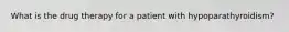 What is the drug therapy for a patient with hypoparathyroidism?