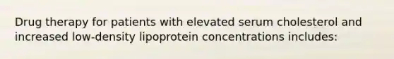 Drug therapy for patients with elevated serum cholesterol and increased low-density lipoprotein concentrations includes: