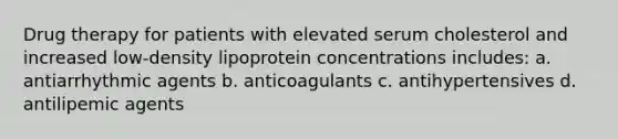 Drug therapy for patients with elevated serum cholesterol and increased low-density lipoprotein concentrations includes: a. antiarrhythmic agents b. anticoagulants c. antihypertensives d. antilipemic agents