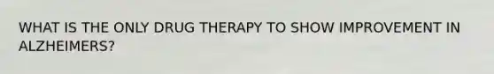 WHAT IS THE ONLY DRUG THERAPY TO SHOW IMPROVEMENT IN ALZHEIMERS?