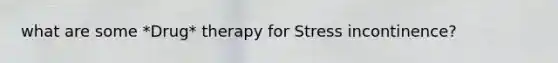 what are some *Drug* therapy for Stress incontinence?