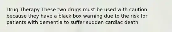 Drug Therapy These two drugs must be used with caution because they have a black box warning due to the risk for patients with dementia to suffer sudden cardiac death