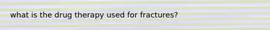 what is the drug therapy used for fractures?