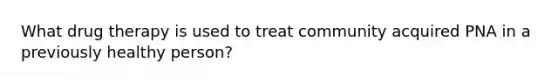 What drug therapy is used to treat community acquired PNA in a previously healthy person?