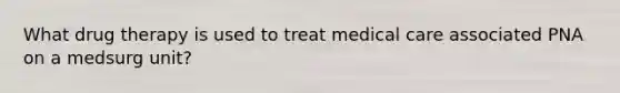 What drug therapy is used to treat medical care associated PNA on a medsurg unit?