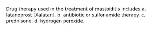 Drug therapy used in the treatment of mastoiditis includes a. latanoprost [Xalatan]. b. antibiotic or sulfonamide therapy. c. prednisone. d. hydrogen peroxide.