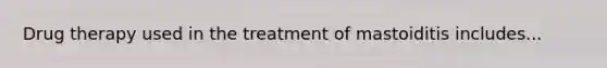 Drug therapy used in the treatment of mastoiditis includes...