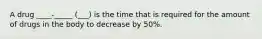 A drug ____-_____ (___) is the time that is required for the amount of drugs in the body to decrease by 50%.