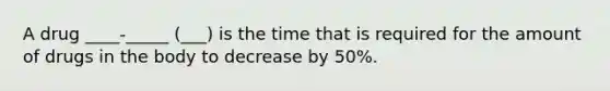 A drug ____-_____ (___) is the time that is required for the amount of drugs in the body to decrease by 50%.