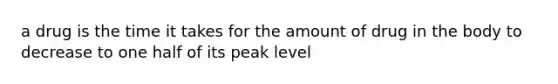 a drug is the time it takes for the amount of drug in the body to decrease to one half of its peak level