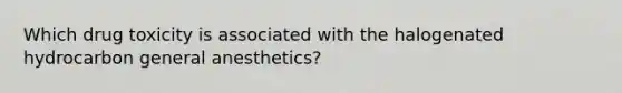 Which drug toxicity is associated with the halogenated hydrocarbon general anesthetics?