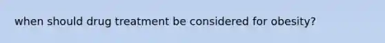 when should drug treatment be considered for obesity?