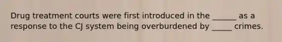 Drug treatment courts were first introduced in the ______ as a response to the CJ system being overburdened by _____ crimes.