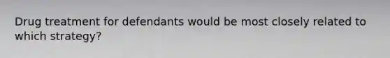 Drug treatment for defendants would be most closely related to which strategy?