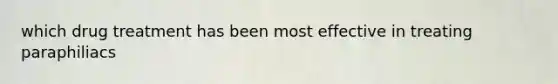which drug treatment has been most effective in treating paraphiliacs
