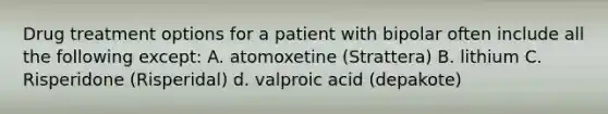 Drug treatment options for a patient with bipolar often include all the following except: A. atomoxetine (Strattera) B. lithium C. Risperidone (Risperidal) d. valproic acid (depakote)