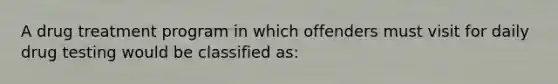 A drug treatment program in which offenders must visit for daily drug testing would be classified as: