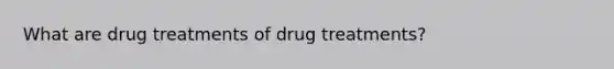 What are drug treatments of drug treatments?