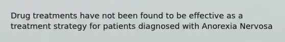 Drug treatments have not been found to be effective as a treatment strategy for patients diagnosed with Anorexia Nervosa