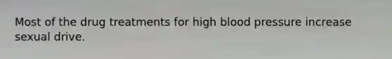 Most of the drug treatments for high blood pressure increase sexual drive.