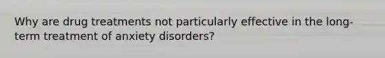 Why are drug treatments not particularly effective in the long-term treatment of anxiety disorders?