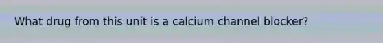 What drug from this unit is a calcium channel blocker?