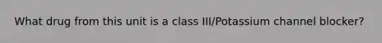 What drug from this unit is a class III/Potassium channel blocker?