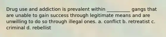 Drug use and addiction is prevalent within __________ gangs that are unable to gain success through legitimate means and are unwilling to do so through illegal ones. a. conflict b. retreatist c. criminal d. rebellist