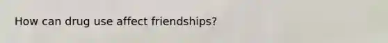 How can drug use affect friendships?