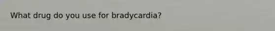 What drug do you use for bradycardia?