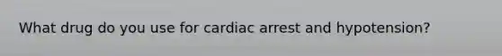 What drug do you use for cardiac arrest and hypotension?