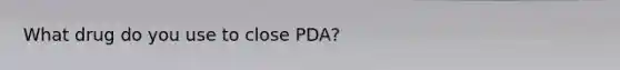 What drug do you use to close PDA?