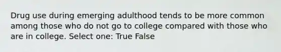 Drug use during emerging adulthood tends to be more common among those who do not go to college compared with those who are in college. Select one: True False