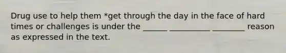 Drug use to help them *get through the day in the face of hard times or challenges is under the ______ __________ ________ reason as expressed in the text.